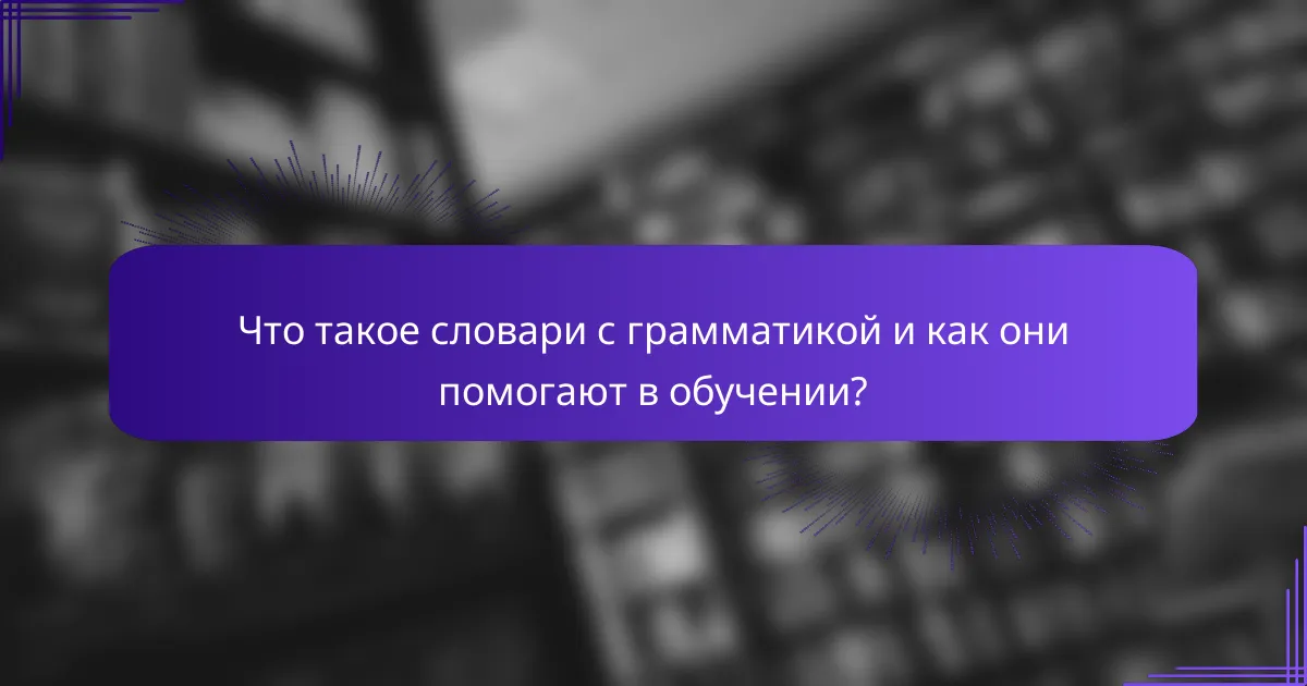 Что такое словари с грамматикой и как они помогают в обучении?