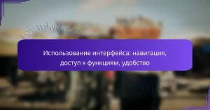 Использование интерфейса: навигация, доступ к функциям, удобство