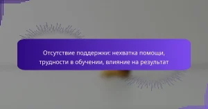 Отсутствие поддержки: нехватка помощи, трудности в обучении, влияние на результат