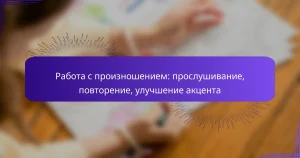 Работа с произношением: прослушивание, повторение, улучшение акцента