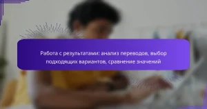 Работа с результатами: анализ переводов, выбор подходящих вариантов, сравнение значений