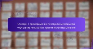 Словари с примерами: контекстуальные примеры, улучшение понимания, практическое применение