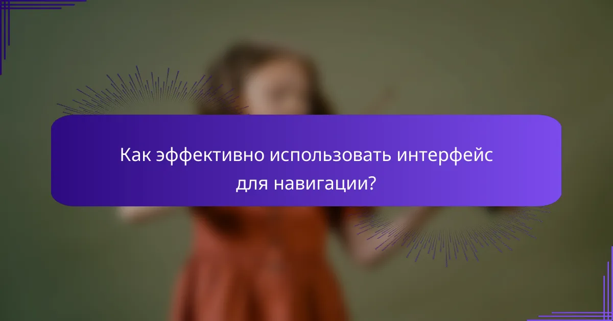 Как эффективно использовать интерфейс для навигации?