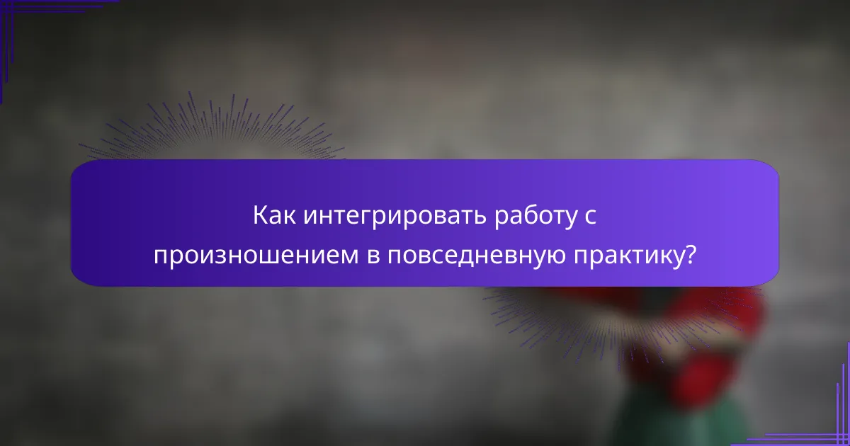 Как интегрировать работу с произношением в повседневную практику?