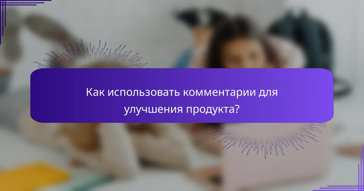 Как использовать комментарии для улучшения продукта?
