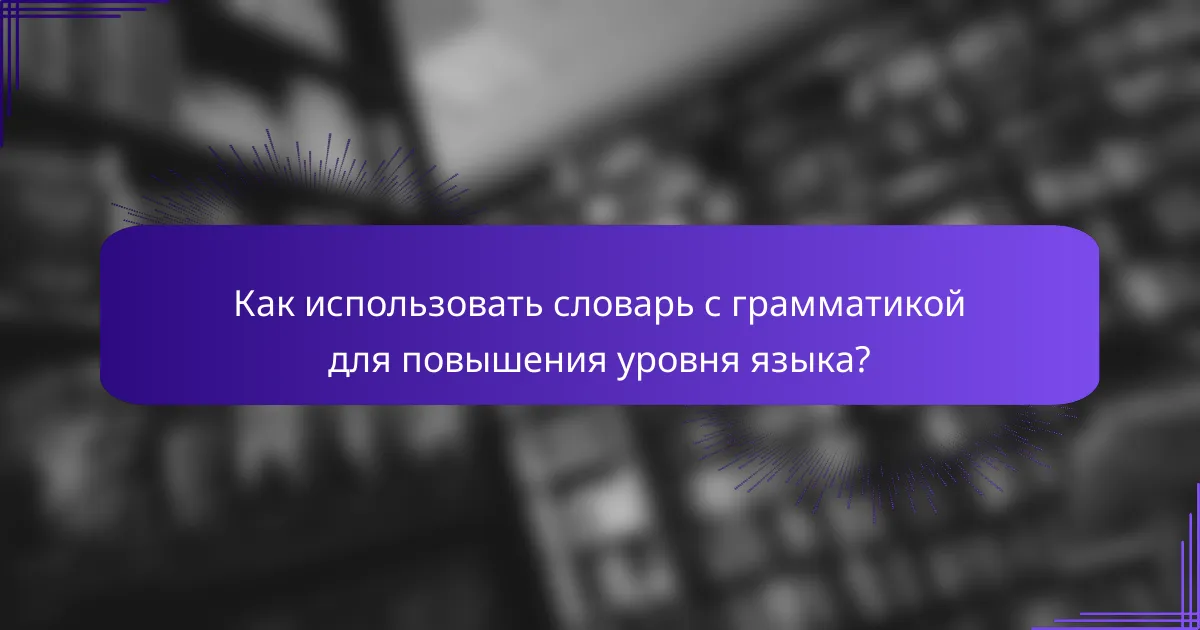 Как использовать словарь с грамматикой для повышения уровня языка?
