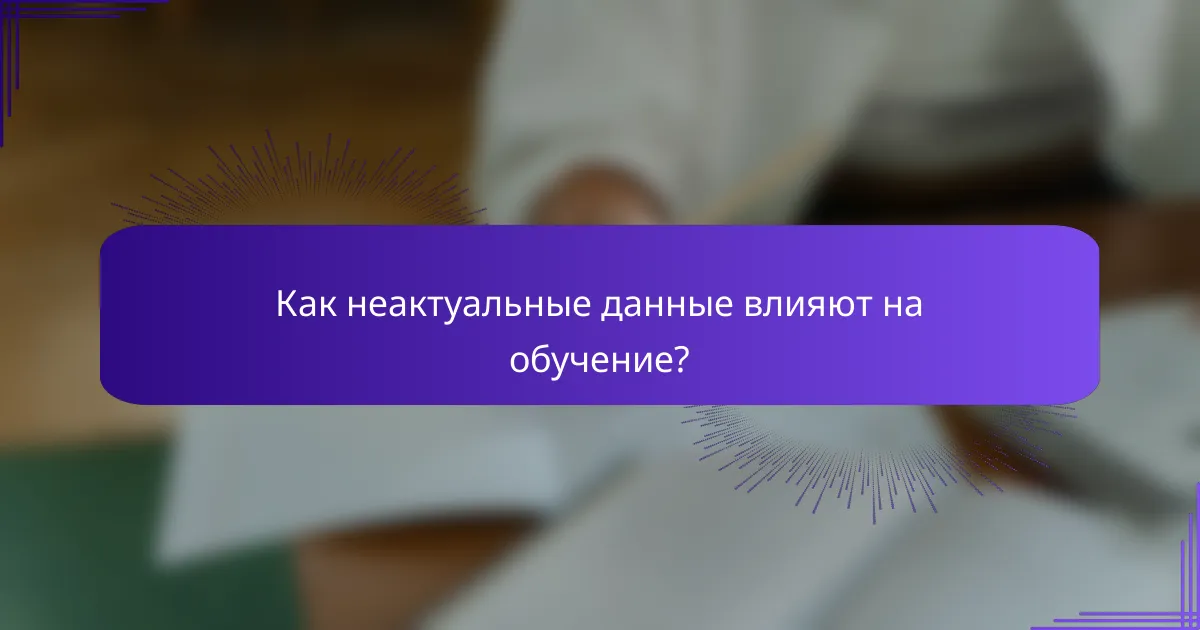 Как неактуальные данные влияют на обучение?