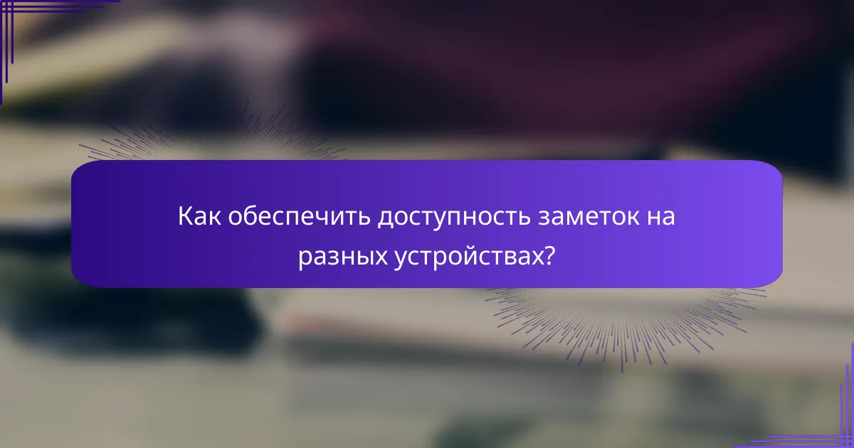 Как обеспечить доступность заметок на разных устройствах?