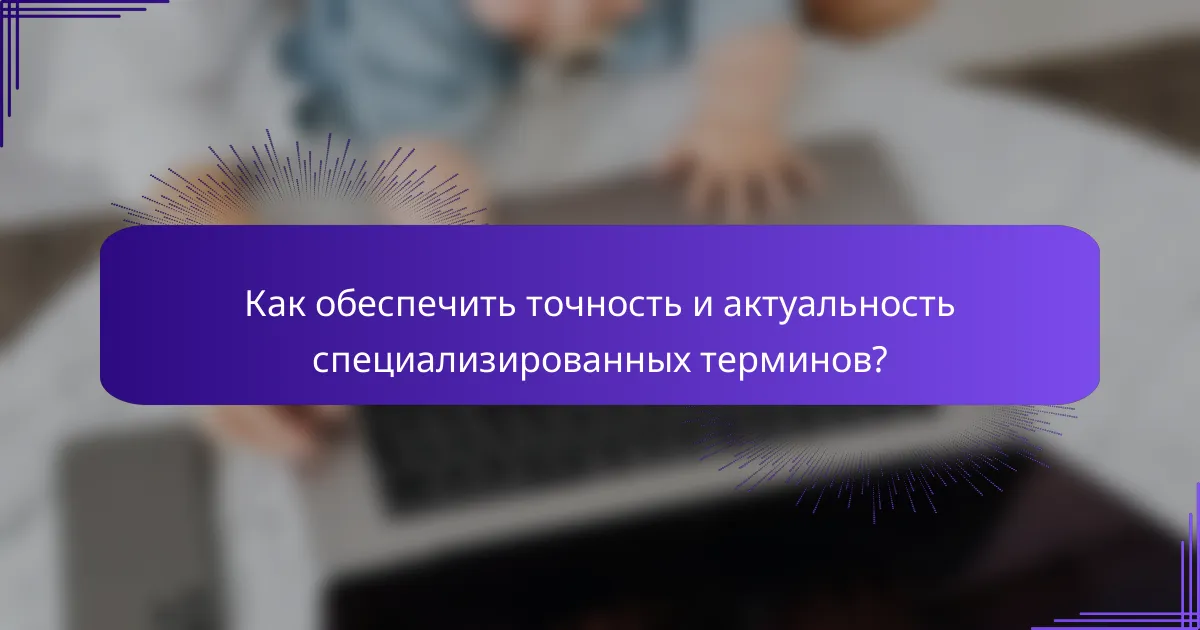 Как обеспечить точность и актуальность специализированных терминов?
