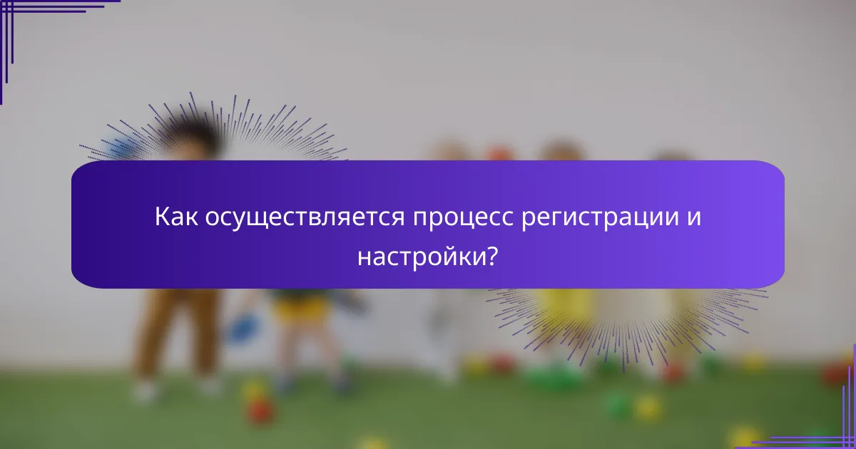 Как осуществляется процесс регистрации и настройки?