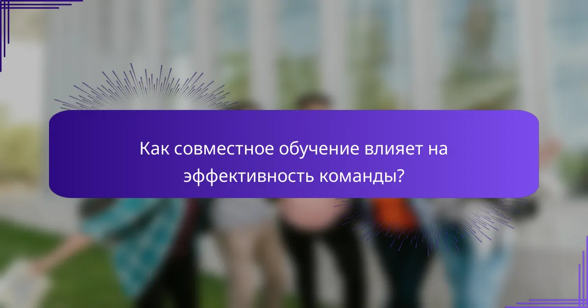 Как совместное обучение влияет на эффективность команды?