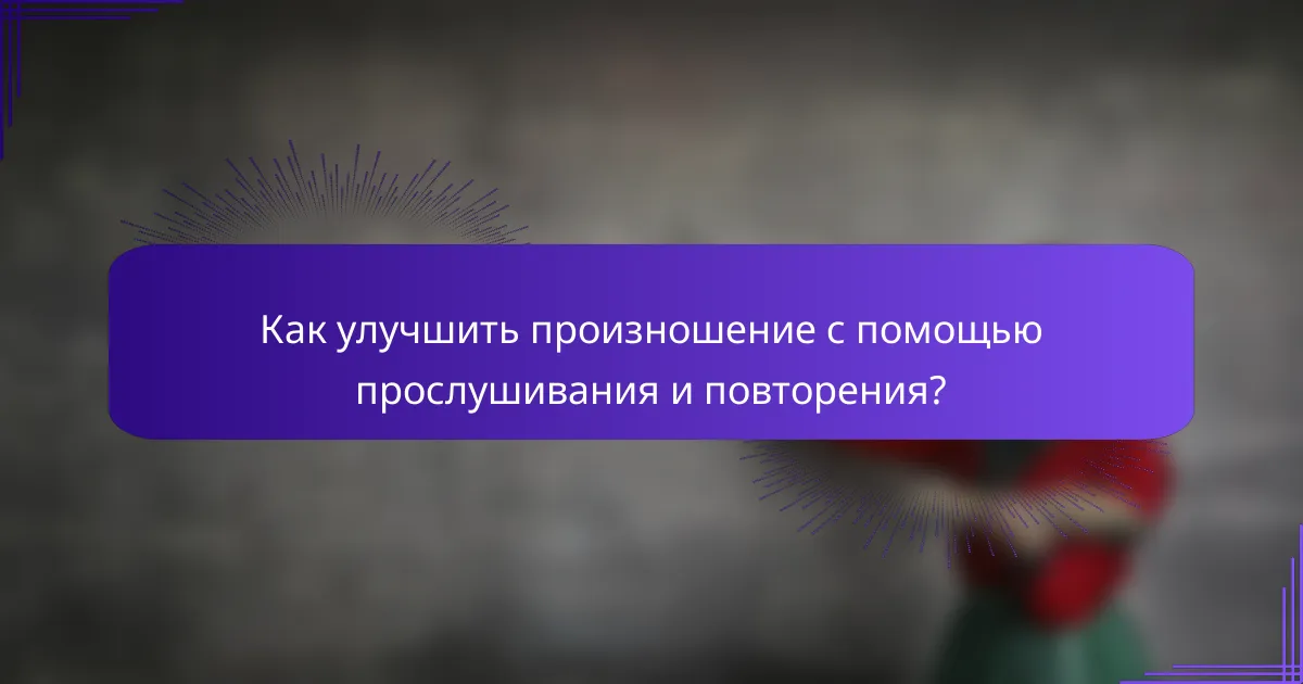 Как улучшить произношение с помощью прослушивания и повторения?