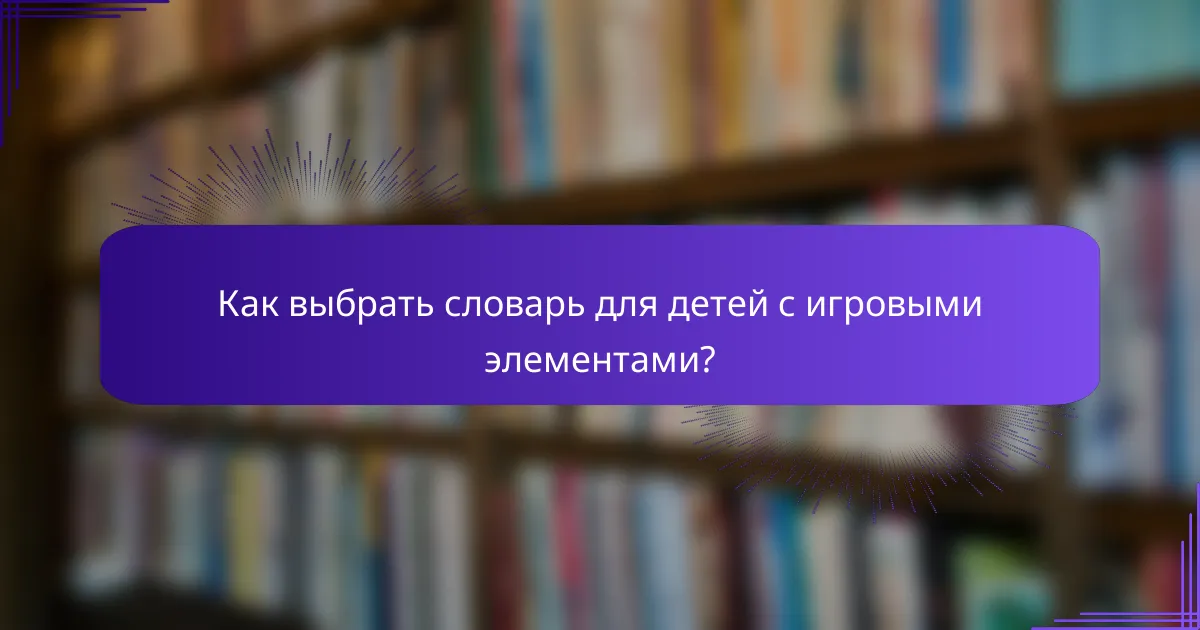 Как выбрать словарь для детей с игровыми элементами?
