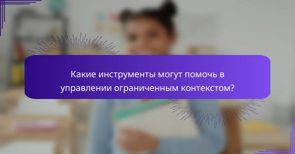 Какие инструменты могут помочь в управлении ограниченным контекстом?