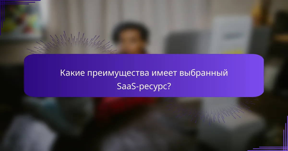 Какие преимущества имеет выбранный SaaS-ресурс?