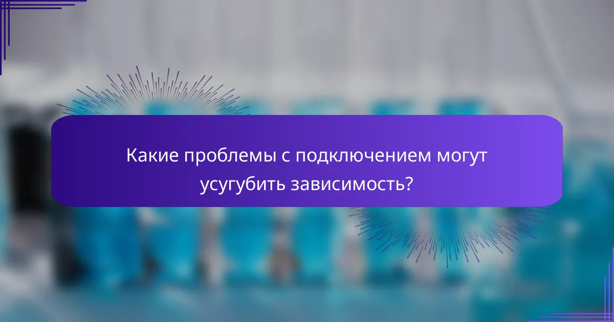 Какие проблемы с подключением могут усугубить зависимость?