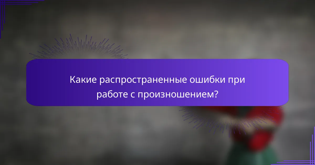 Какие распространенные ошибки при работе с произношением?