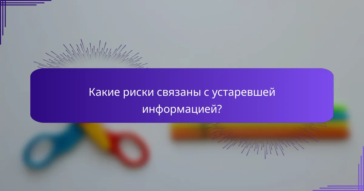 Какие риски связаны с устаревшей информацией?
