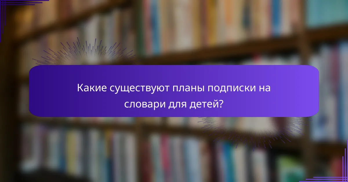 Какие существуют планы подписки на словари для детей?